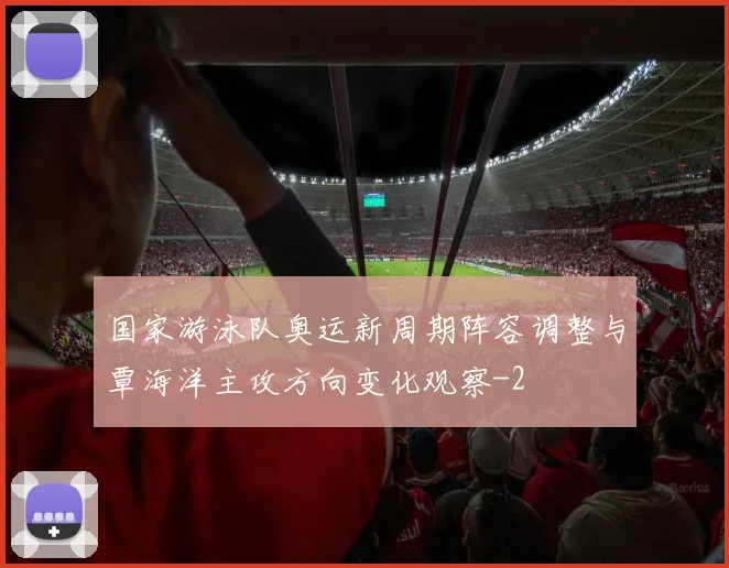 国家游泳队奥运新周期阵容调整与覃海洋主攻方向变化观察