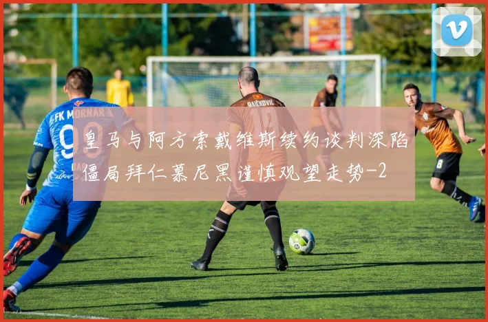 皇马与阿方索戴维斯续约谈判深陷僵局拜仁慕尼黑谨慎观望走势