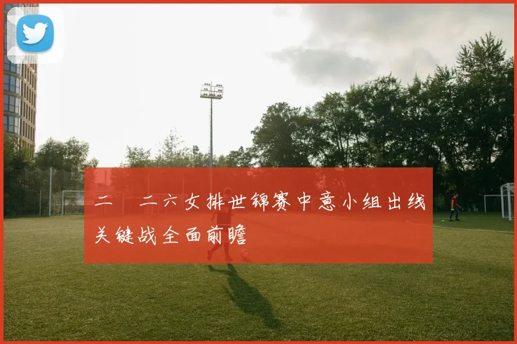 二〇二六女排世锦赛中意小组出线关键战全面前瞻