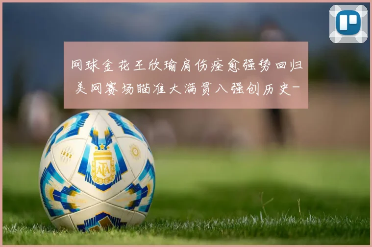 网球金花王欣瑜肩伤痊愈强势回归 美网赛场瞄准大满贯八强创历史