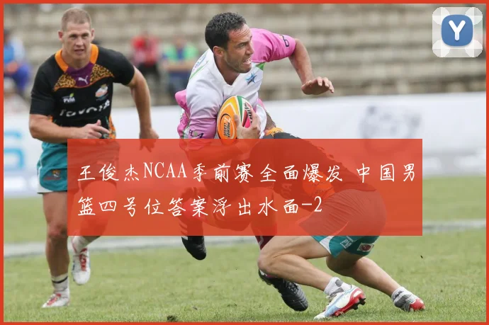 王俊杰NCAA季前赛全面爆发 中国男篮四号位答案浮出水面