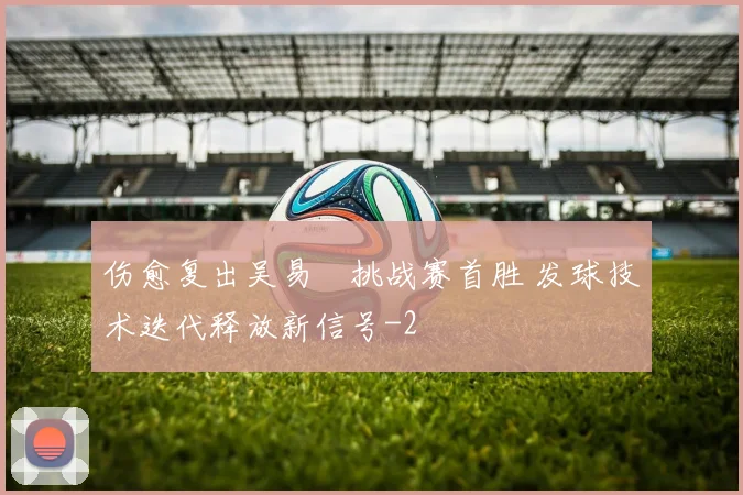 伤愈复出吴易昺挑战赛首胜 发球技术迭代释放新信号