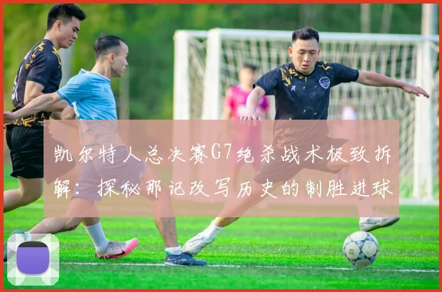 凯尔特人总决赛G7绝杀战术极致拆解：探秘那记改写历史的制胜进球