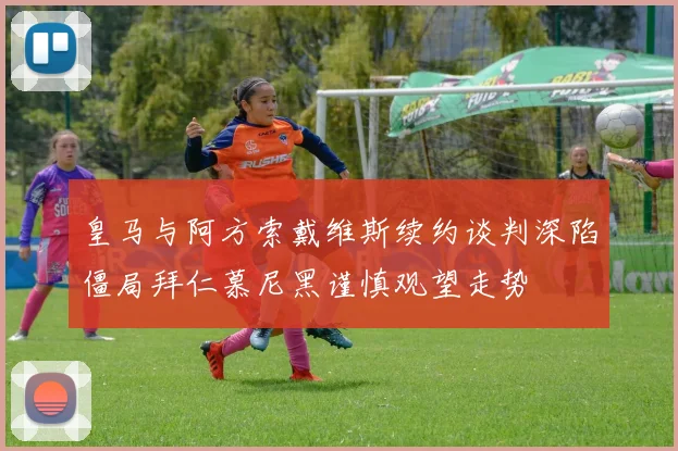 皇马与阿方索戴维斯续约谈判深陷僵局拜仁慕尼黑谨慎观望走势