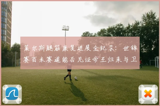 莱尔斯腿筋康复进展全纪录:世锦赛百米赛道能否见证帝王归来与卫冕传奇