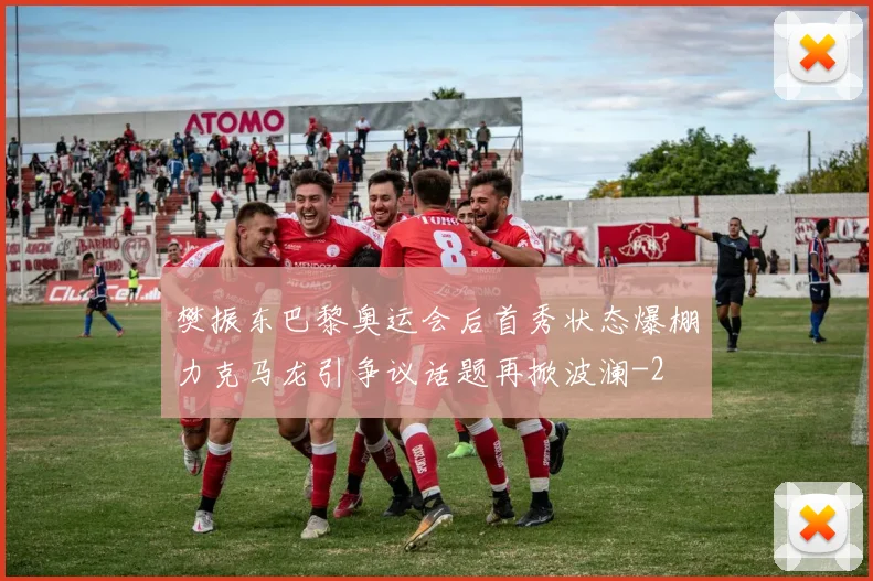 樊振东巴黎奥运会后首秀状态爆棚力克马龙引争议话题再掀波澜