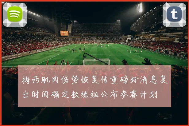 梅西肌肉伤势恢复传重磅好消息复出时间确定教练组公布参赛计划