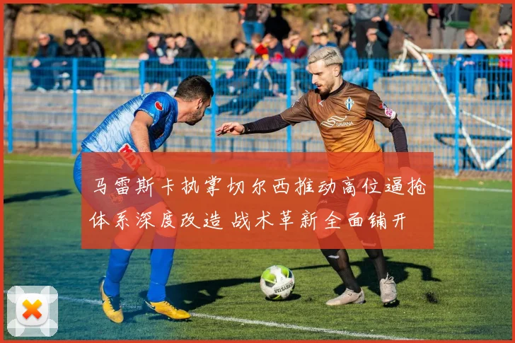 马雷斯卡执掌切尔西推动高位逼抢体系深度改造 战术革新全面铺开