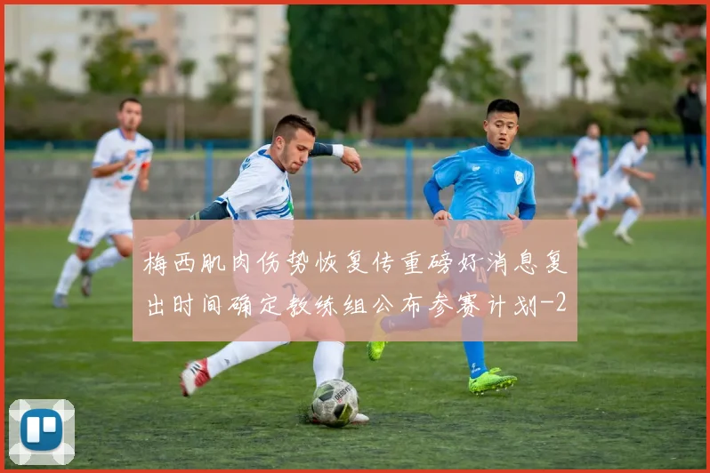 梅西肌肉伤势恢复传重磅好消息复出时间确定教练组公布参赛计划