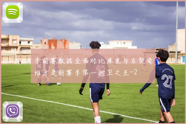 季前赛数据全面对比库里与东契奇谁才是新赛季第一控卫之王