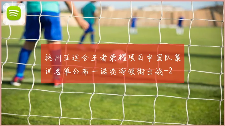 杭州亚运会王者荣耀项目中国队集训名单公布一诺花海领衔出战