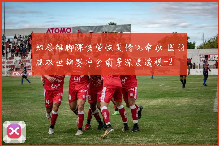 郑思维脚踝伤势恢复情况牵动 国羽混双世锦赛冲金前景深度透视