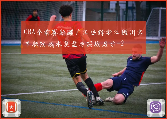 CBA季前赛新疆广汇逆转浙江稠州末节联防战术复盘与实战启示