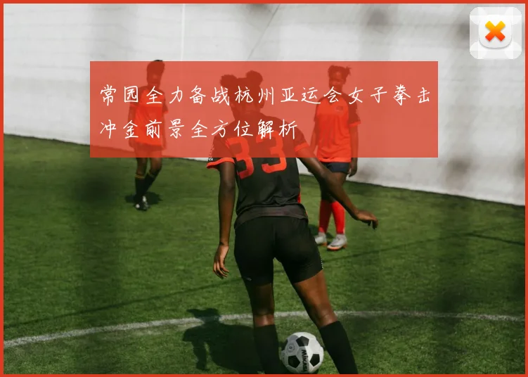 常园全力备战杭州亚运会女子拳击冲金前景全方位解析