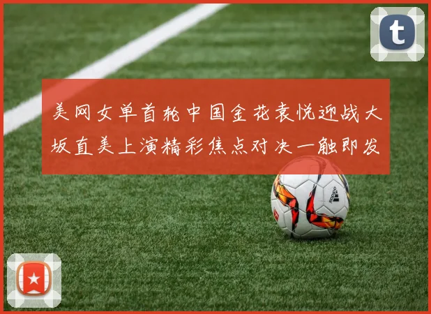 美网女单首轮中国金花袁悦迎战大坂直美上演精彩焦点对决一触即发