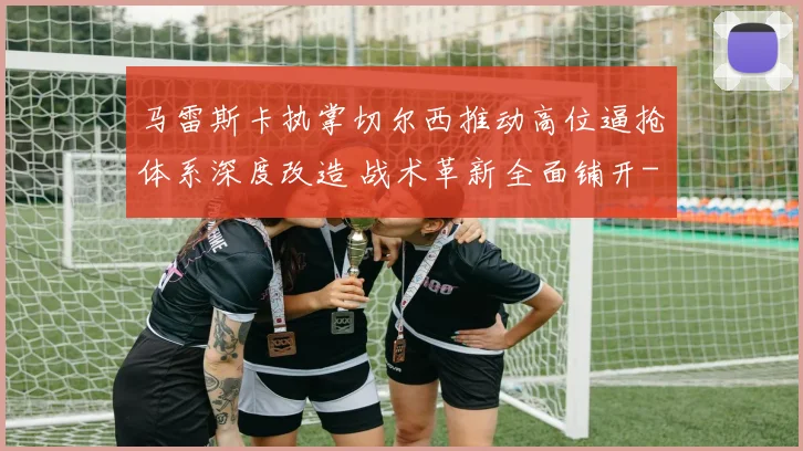 马雷斯卡执掌切尔西推动高位逼抢体系深度改造 战术革新全面铺开