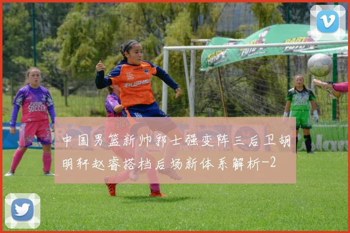 中国男篮新帅郭士强变阵三后卫胡明轩赵睿搭档后场新体系解析