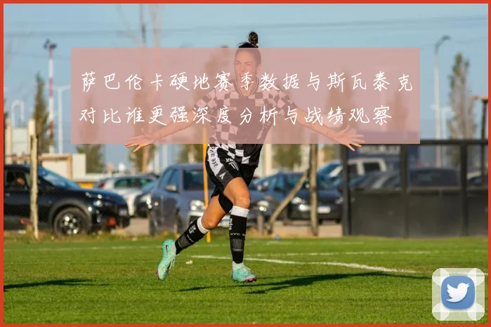 萨巴伦卡硬地赛季数据与斯瓦泰克对比谁更强深度分析与战绩观察