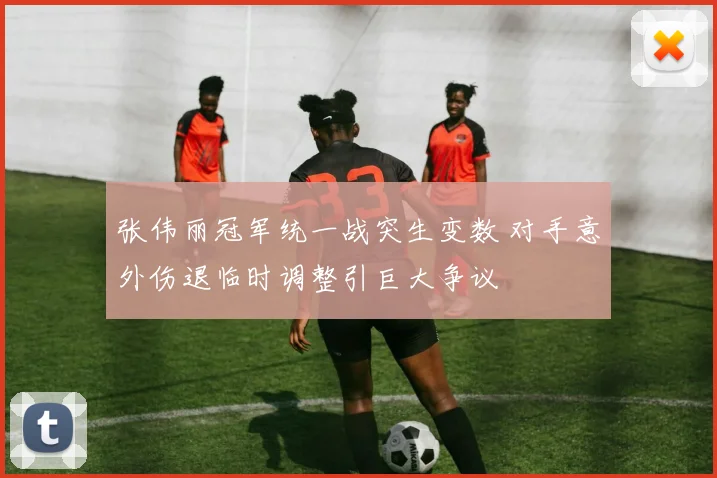 张伟丽冠军统一战突生变数 对手意外伤退临时调整引巨大争议
