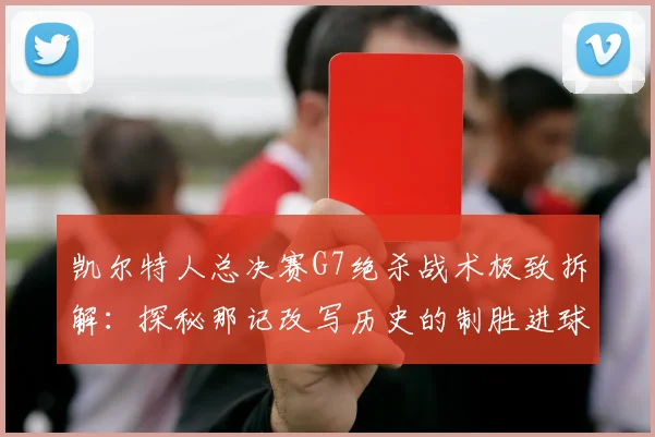 凯尔特人总决赛G7绝杀战术极致拆解:探秘那记改写历史的制胜进球