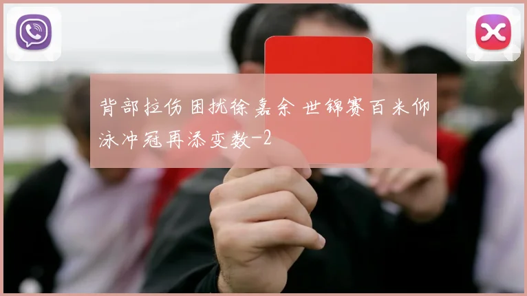 背部拉伤困扰徐嘉余 世锦赛百米仰泳冲冠再添变数