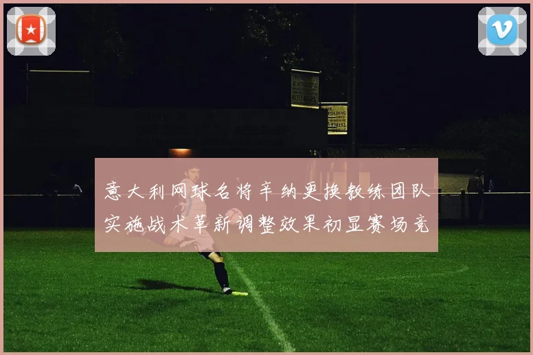 意大利网球名将辛纳更换教练团队实施战术革新调整效果初显赛场竞争力大幅提升