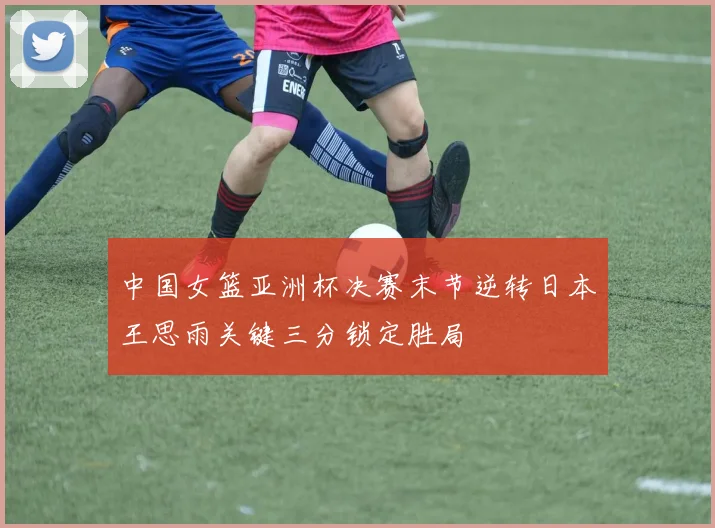 中国女篮亚洲杯决赛末节逆转日本王思雨关键三分锁定胜局