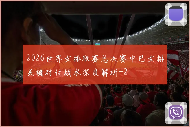 2026世界女排联赛总决赛中巴女排关键对位战术深度解析