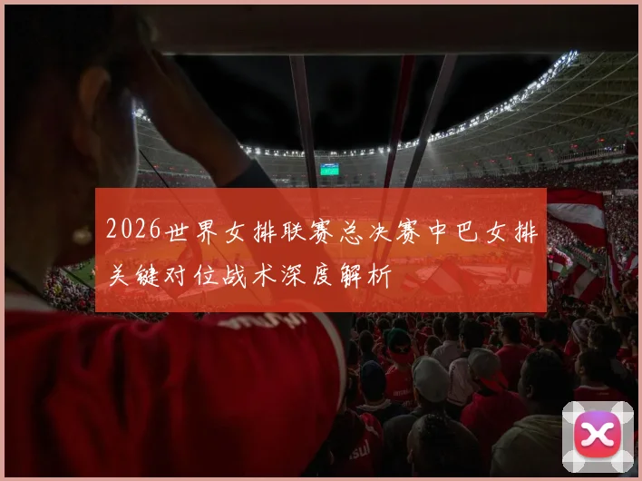 2026世界女排联赛总决赛中巴女排关键对位战术深度解析