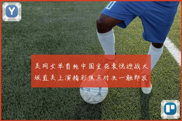 美网女单首轮中国金花袁悦迎战大坂直美上演精彩焦点对决一触即发