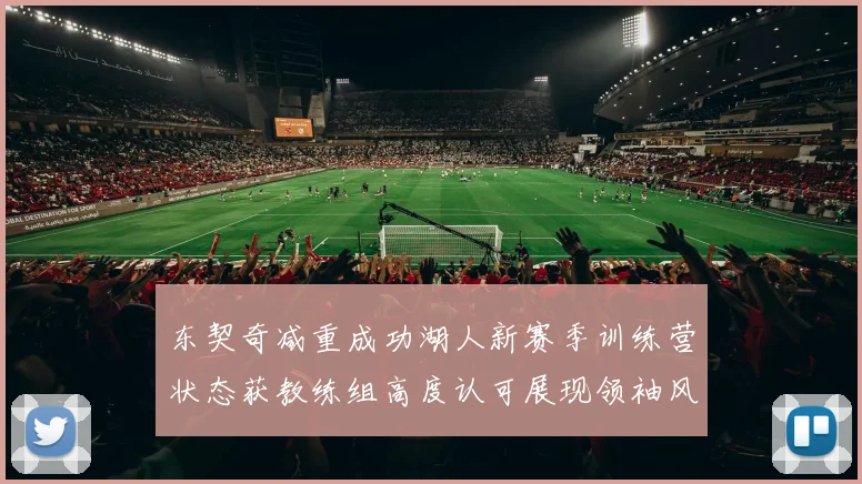东契奇减重成功湖人新赛季训练营状态获教练组高度认可展现领袖风范