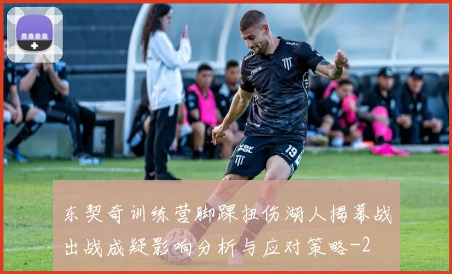 东契奇训练营脚踝扭伤湖人揭幕战出战成疑影响分析与应对策略