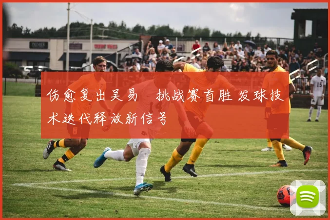 伤愈复出吴易昺挑战赛首胜 发球技术迭代释放新信号
