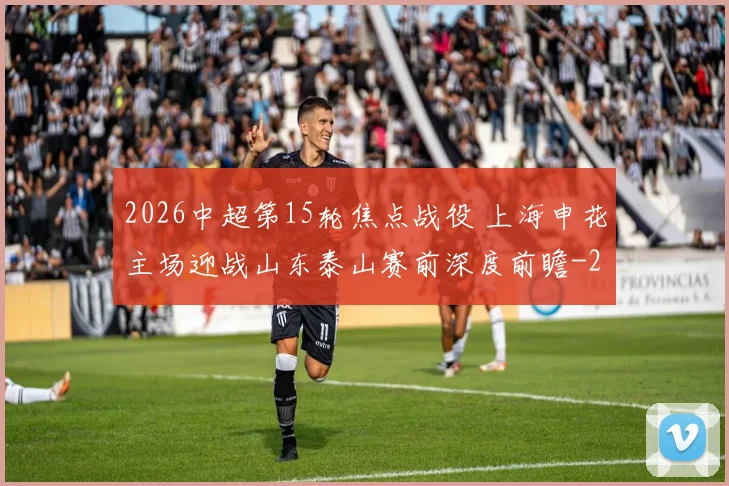 2026中超第15轮焦点战役 上海申花主场迎战山东泰山赛前深度前瞻