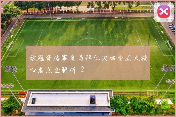 欧冠资格赛皇马拜仁次回合五大核心看点全解析
