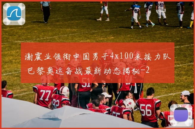 谢震业领衔中国男子4x100米接力队 巴黎奥运备战最新动态揭秘