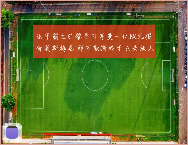 法甲霸主巴黎圣日耳曼一亿欧元报价奥斯梅恩 那不勒斯终于点头放人