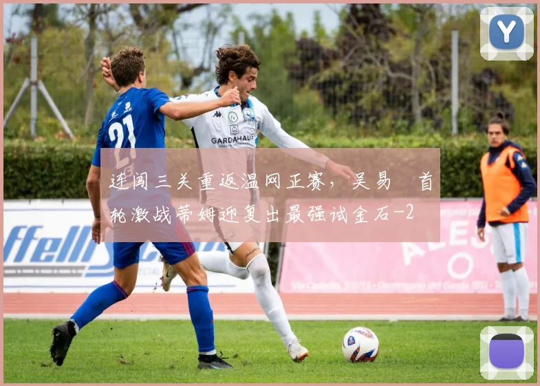 连闯三关重返温网正赛，吴易昺首轮激战蒂姆迎复出最强试金石