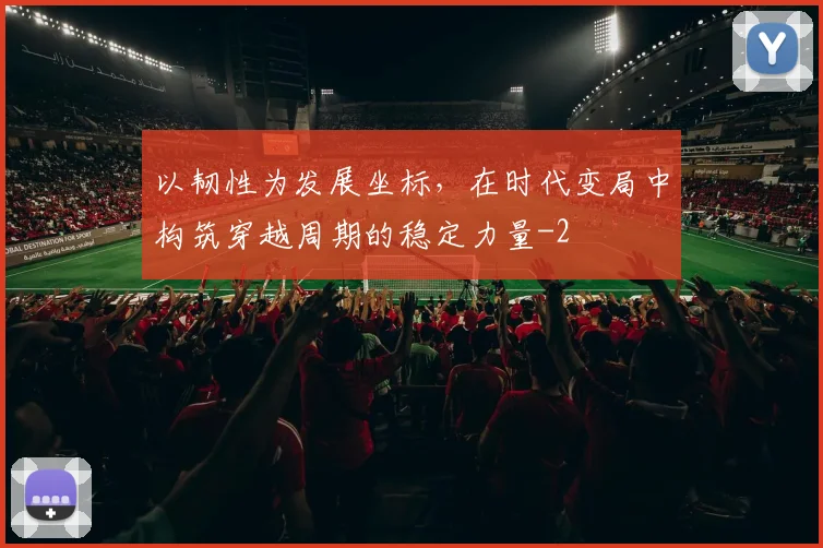 以韧性为发展坐标,在时代变局中构筑穿越周期的稳定力量