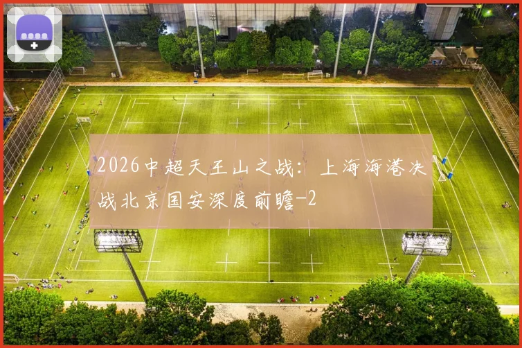2026中超天王山之战：上海海港决战北京国安深度前瞻