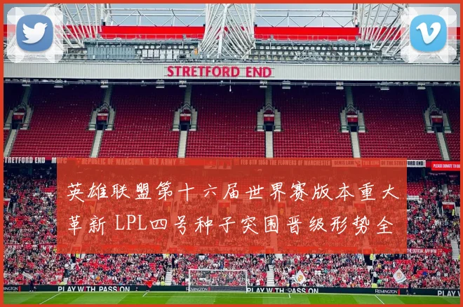 英雄联盟第十六届世界赛版本重大革新 LPL四号种子突围晋级形势全面解读
